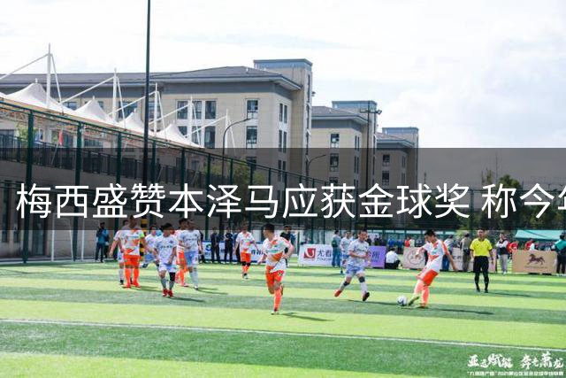 梅西盛赞本泽马应获金球奖 称今年评选无悬念