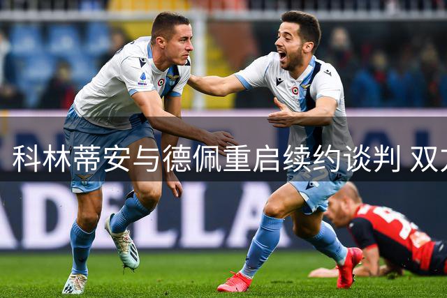 科林蒂安与德佩重启续约谈判 双方展现妥协意愿