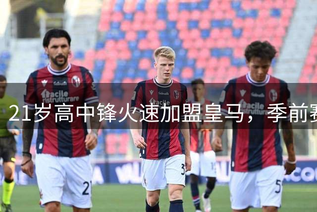 21岁高中锋火速加盟皇马，季前赛表现抢眼