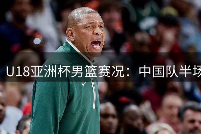 U18亚洲杯男篮赛况：中国队半场大比分领先卡塔尔
